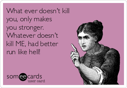 What ever doesn't kill
you, only makes
you stronger.
Whatever doesn't
kill ME, had better
run like hell!