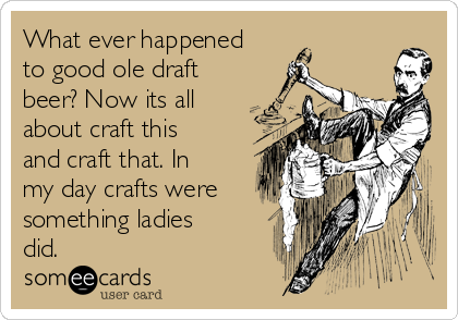 What ever happened
to good ole draft
beer? Now its all
about craft this
and craft that. In
my day crafts were
something ladies
did.