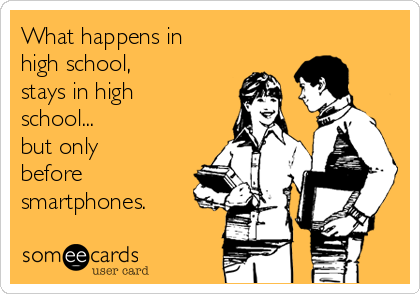 What happens in
high school,
stays in high
school...
but only
before
smartphones.