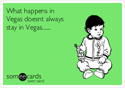 What happens in
Vegas doesnt always
stay in Vegas....... 