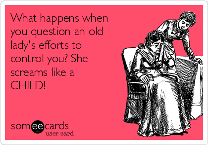 What happens when
you question an old
lady's efforts to
control you? She
screams like a
CHILD!
