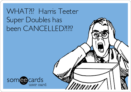 WHAT?!?  Harris Teeter
Super Doubles has
been CANCELLED?!?!?