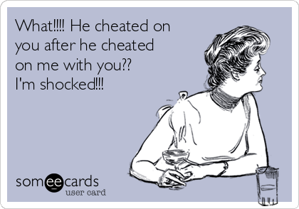 What!!!! He cheated on
you after he cheated
on me with you??
I'm shocked!!! 