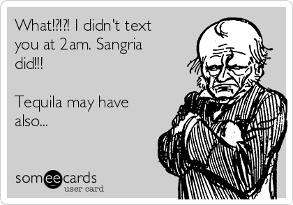 What!?!?! I didn't text
you at 2am. Sangria
did!!!                       
 
Tequila may have
also...