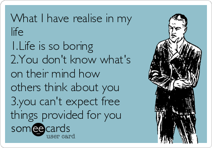 What I have realise in my
life
1.Life is so boring 
2.You don't know what's
on their mind how
others think about you 
3.you can't expect free
things provided for you