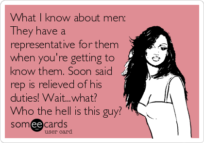 What I know about men: 
They have a
representative for them
when you're getting to
know them. Soon said
rep is relieved of his
duties! Wait...what?
Who the hell is this guy?