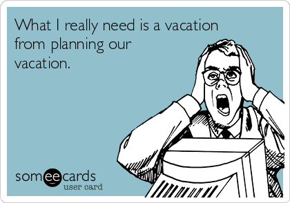 What I really need is a vacation
from planning our
vacation.