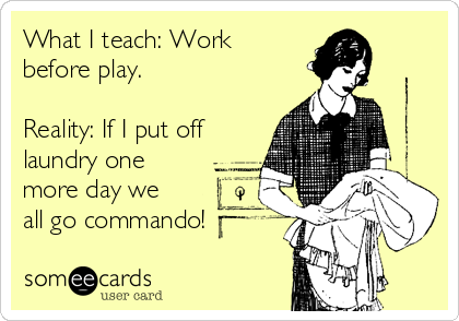 What I teach: Work
before play. 

Reality: If I put off
laundry one
more day we
all go commando!