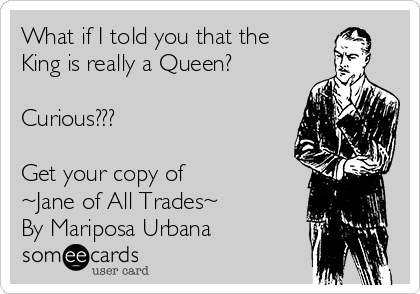 What if I told you that the
King is really a Queen?

Curious???

Get your copy of 
~Jane of All Trades~ 
By Mariposa Urbana