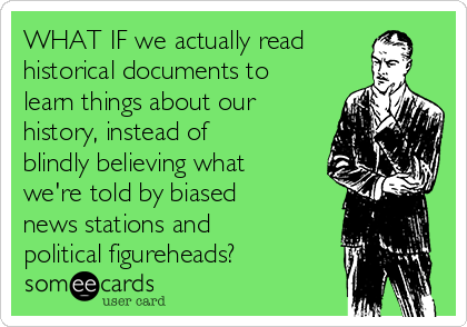 WHAT IF we actually read
historical documents to
learn things about our
history, instead of
blindly believing what
we're told by biased
news stations and
political figureheads?