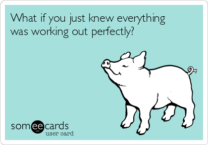 What if you just knew everything
was working out perfectly?