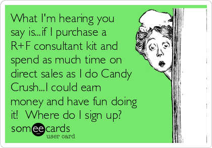 What I'm hearing you
say is...if I purchase a
R+F consultant kit and
spend as much time on
direct sales as I do Candy
Crush...I could earn
money and have fun doing
it!  Where do I sign up?