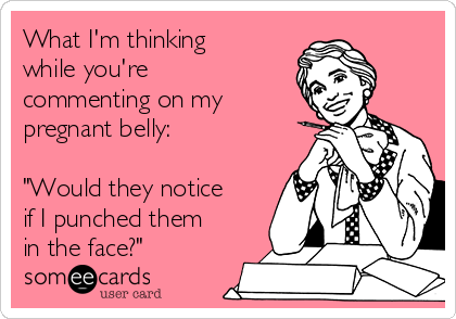 What I'm thinking
while you're
commenting on my
pregnant belly:

"Would they notice
if I punched them
in the face?"