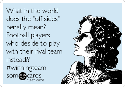 What in the world
does the "off sides"
penalty mean?
Football players
who deside to play
with their rival team
instead??
#winningteam