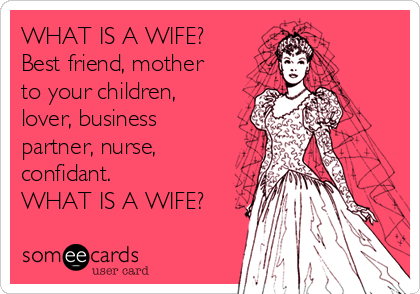 WHAT IS A WIFE?
Best friend, mother
to your children,
lover, business
partner, nurse,
confidant.
WHAT IS A WIFE?