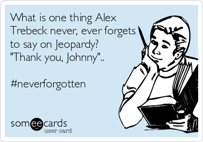 What is one thing Alex
Trebeck never, ever forgets
to say on Jeopardy?
"Thank you, Johnny"..

#neverforgotten
