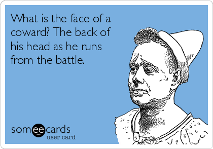 What is the face of a
coward? The back of
his head as he runs
from the battle.