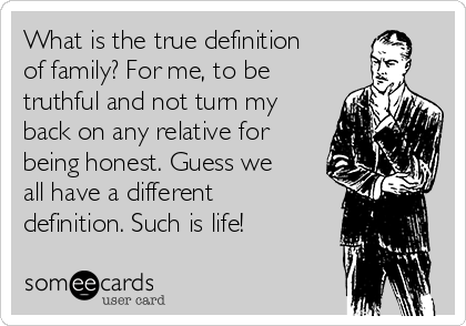 What is the true definition
of family? For me, to be
truthful and not turn my
back on any relative for
being honest. Guess we
all have a different
definition. Such is life!