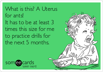 What is this? A Uterus
for ants!
It has to be at least 3
times this size for me
to practice drills for
the next 5 months.