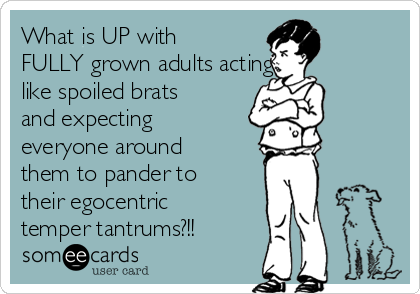 What is UP with
FULLY grown adults acting
like spoiled brats
and expecting
everyone around
them to pander to
their egocentric
temper tantrums?!!