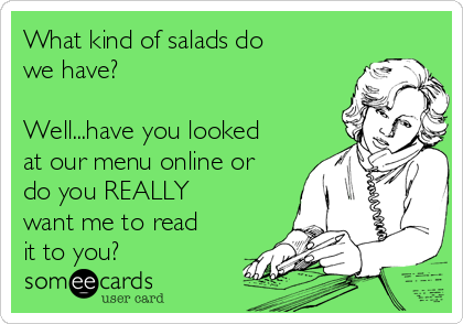 What kind of salads do
we have? 

Well...have you looked
at our menu online or
do you REALLY
want me to read
it to you?