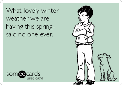 What lovely winter
weather we are
having this spring-
said no one ever. 