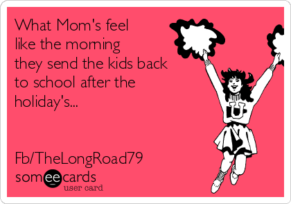 What Mom's feel
like the morning
they send the kids back
to school after the
holiday's...


Fb/TheLongRoad79