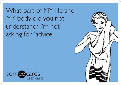 What part of MY life and
MY body did you not
understand? I'm not
asking for "advice." 