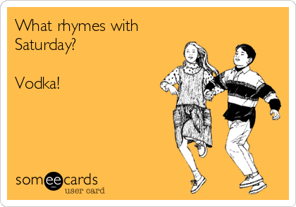What rhymes with
Saturday?

Vodka!
