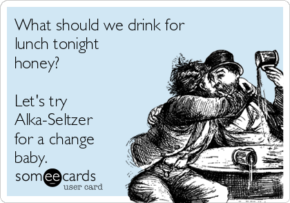 What should we drink for
lunch tonight
honey?

Let's try
Alka-Seltzer
for a change
baby.