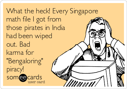 What the heck! Every Singapore
math file I got from
those pirates in India
had been wiped
out. Bad
karma for
"Bengaloring"
piracy!