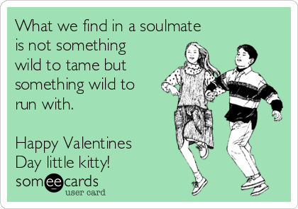 What we find in a soulmate
is not something
wild to tame but
something wild to
run with.

Happy Valentines
Day little kitty! 