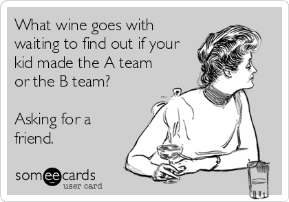 What wine goes with
waiting to find out if your
kid made the A team
or the B team? 

Asking for a
friend.
