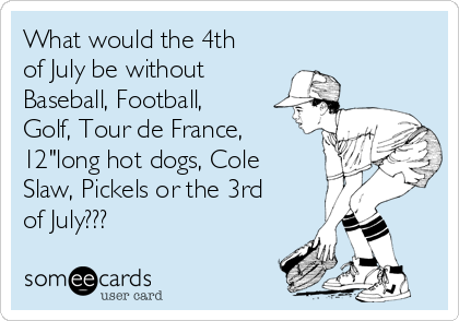 What would the 4th
of July be without
Baseball, Football,
Golf, Tour de France,
12"long hot dogs, Cole
Slaw, Pickels or the 3rd
of July???