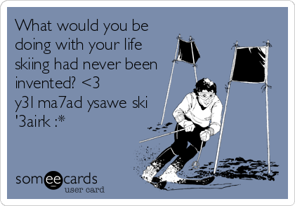 What would you be
doing with your life
skiing had never been 
invented? <3 
y3l ma7ad ysawe ski
'3airk :*