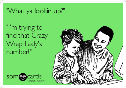 "What ya lookin up?"

"I'm trying to
find that Crazy
Wrap Lady's
number!"