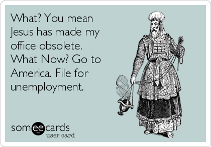 What? You mean
Jesus has made my
office obsolete. 
What Now? Go to
America. File for
unemployment.  
