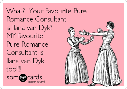 What?  Your Favourite Pure
Romance Consultant
is Ilana van Dyk?
MY favourite
Pure Romance    
Consultant is
Ilana van Dyk
too!!!!