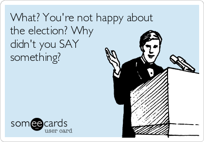 What? You're not happy about
the election? Why
didn't you SAY
something?