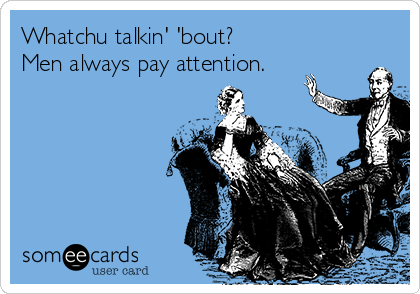 Whatchu talkin' 'bout?
Men always pay attention.
