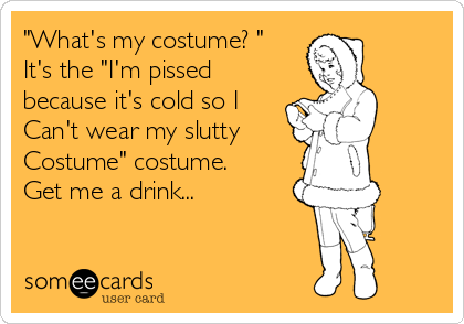 "What's my costume? " 
It's the "I'm pissed
because it's cold so I
Can't wear my slutty
Costume" costume.
Get me a drink...