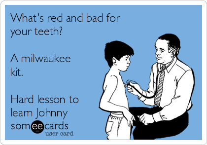 What's red and bad for
your teeth?

A milwaukee 
kit.

Hard lesson to
learn Johnny 