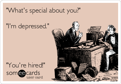 "What's special about you?"

"I'm depressed."




"You're hired!"