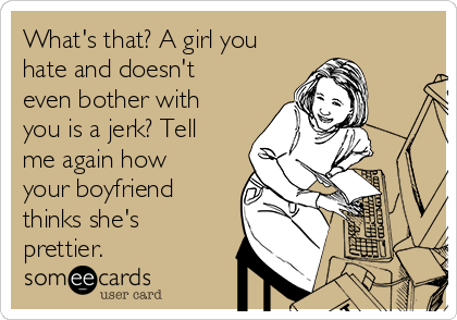 What's that? A girl you
hate and doesn't
even bother with
you is a jerk? Tell
me again how
your boyfriend
thinks she's
prettier.