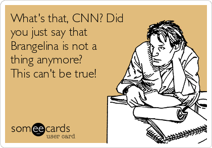 What's that, CNN? Did
you just say that
Brangelina is not a
thing anymore?
This can't be true!