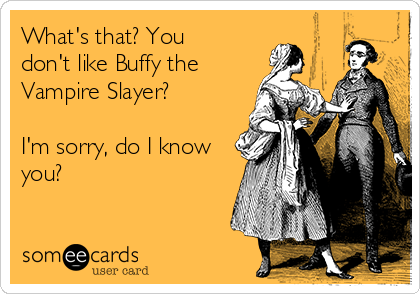 What's that? You
don't like Buffy the
Vampire Slayer?

I'm sorry, do I know
you?