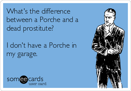 What's the difference
between a Porche and a
dead prostitute?

I don't have a Porche in
my garage.