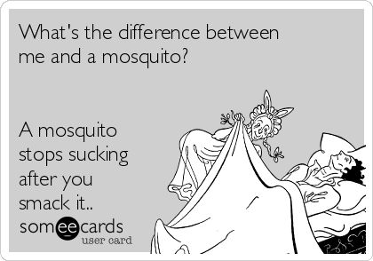 What's the difference between
me and a mosquito?


A mosquito
stops sucking
after you
smack it..