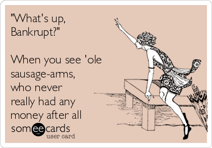 "What's up,
Bankrupt?"

When you see 'ole
sausage-arms,
who never
really had any
money after all