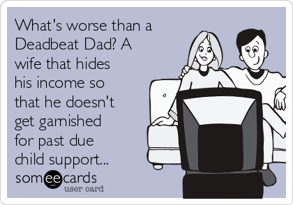 What's worse than a
Deadbeat Dad? A
wife that hides
his income so
that he doesn't
get garnished
for past due
child support...